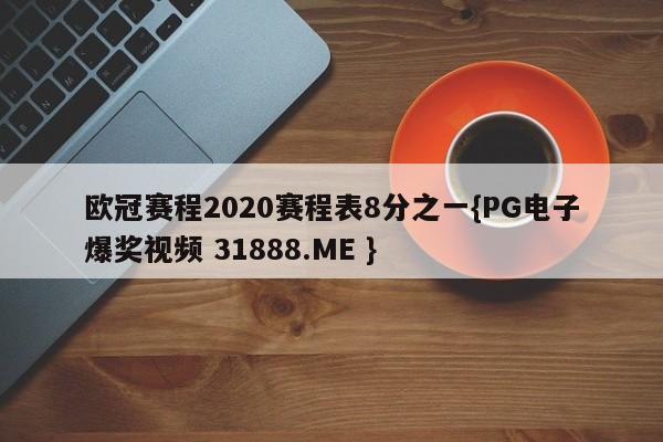 欧冠赛程2020赛程表8分之一{PG电子爆奖视频 31888.ME }