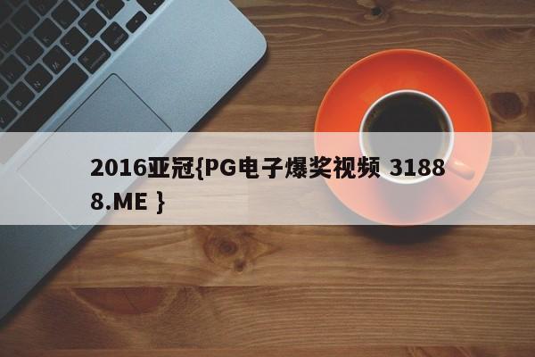 2016亚冠{PG电子爆奖视频 31888.ME }