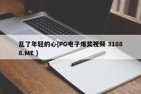 乱了年轻的心{PG电子爆奖视频 31888.ME }