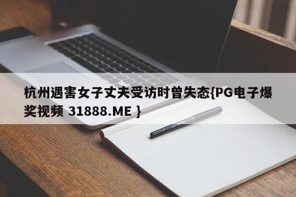 杭州遇害女子丈夫受访时曾失态{PG电子爆奖视频 31888.ME }
