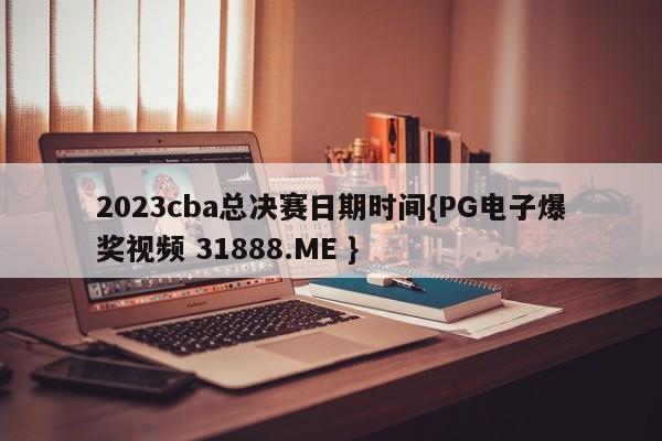 2023cba总决赛日期时间{PG电子爆奖视频 31888.ME }