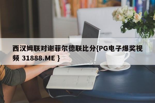 西汉姆联对谢菲尔德联比分{PG电子爆奖视频 31888.ME }