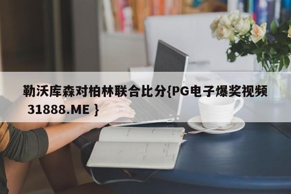 勒沃库森对柏林联合比分{PG电子爆奖视频 31888.ME }
