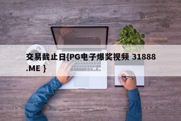 交易截止日{PG电子爆奖视频 31888.ME }