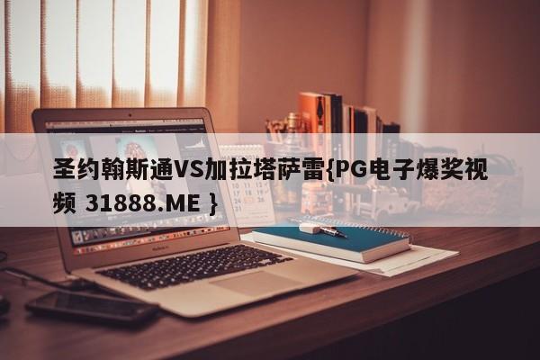 圣约翰斯通VS加拉塔萨雷{PG电子爆奖视频 31888.ME }