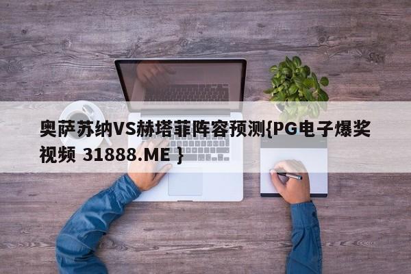 奥萨苏纳VS赫塔菲阵容预测{PG电子爆奖视频 31888.ME }