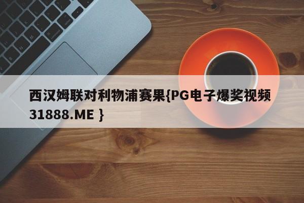 西汉姆联对利物浦赛果{PG电子爆奖视频 31888.ME }
