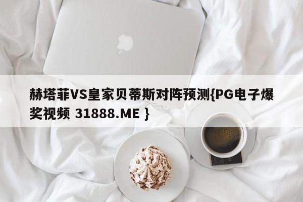 赫塔菲VS皇家贝蒂斯对阵预测{PG电子爆奖视频 31888.ME }