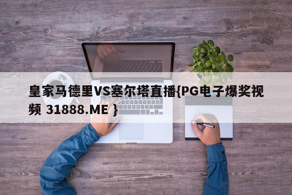 皇家马德里VS塞尔塔直播{PG电子爆奖视频 31888.ME }