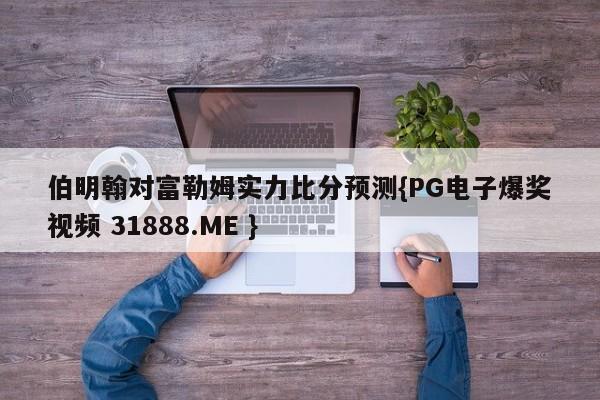 伯明翰对富勒姆实力比分预测{PG电子爆奖视频 31888.ME }
