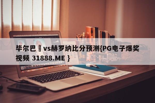 毕尔巴咢vs赫罗纳比分预测{PG电子爆奖视频 31888.ME }