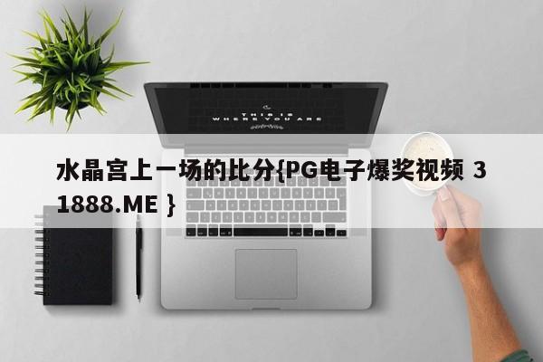 水晶宫上一场的比分{PG电子爆奖视频 31888.ME }