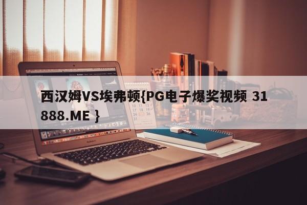 西汉姆VS埃弗顿{PG电子爆奖视频 31888.ME }