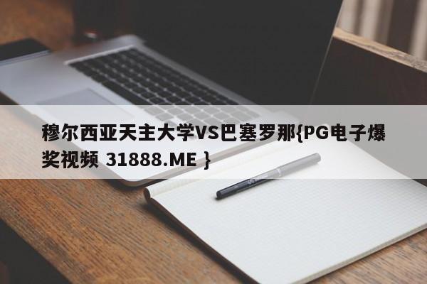 穆尔西亚天主大学VS巴塞罗那{PG电子爆奖视频 31888.ME }