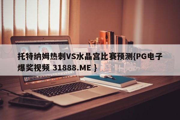托特纳姆热刺VS水晶宫比赛预测{PG电子爆奖视频 31888.ME }