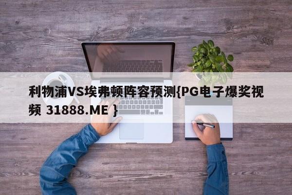 利物浦VS埃弗顿阵容预测{PG电子爆奖视频 31888.ME }