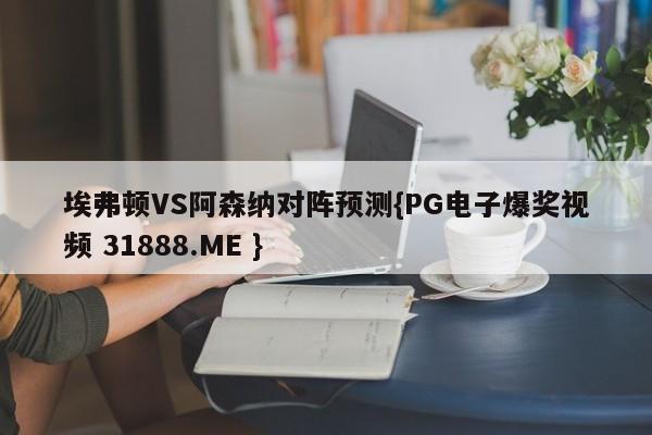 埃弗顿VS阿森纳对阵预测{PG电子爆奖视频 31888.ME }