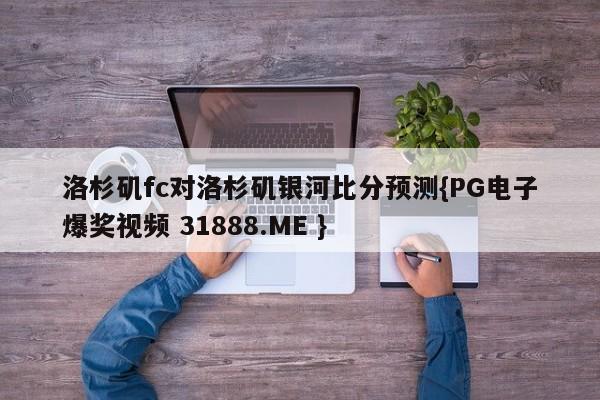 洛杉矶fc对洛杉矶银河比分预测{PG电子爆奖视频 31888.ME }