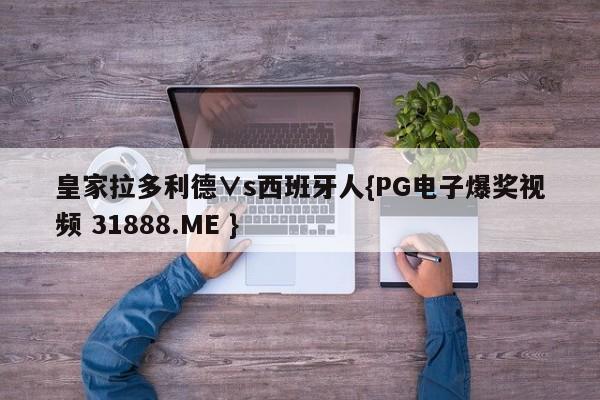 皇家拉多利德∨s西班牙人{PG电子爆奖视频 31888.ME }