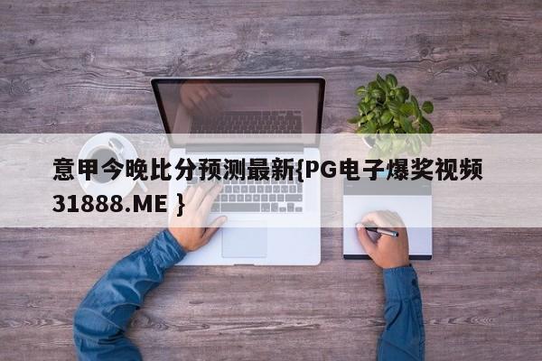 意甲今晚比分预测最新{PG电子爆奖视频 31888.ME }