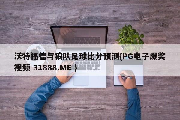 沃特福德与狼队足球比分预测{PG电子爆奖视频 31888.ME }