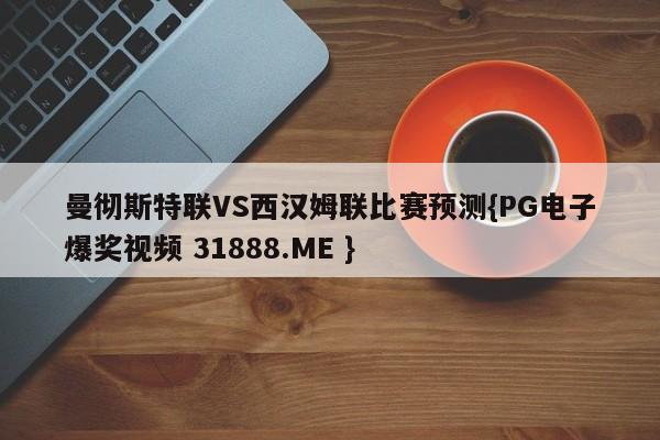 曼彻斯特联VS西汉姆联比赛预测{PG电子爆奖视频 31888.ME }