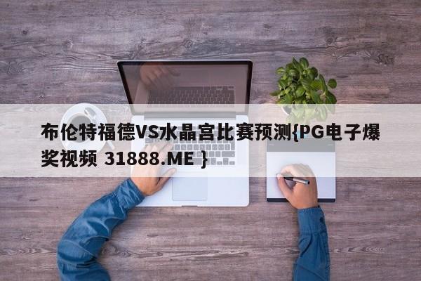 布伦特福德VS水晶宫比赛预测{PG电子爆奖视频 31888.ME }