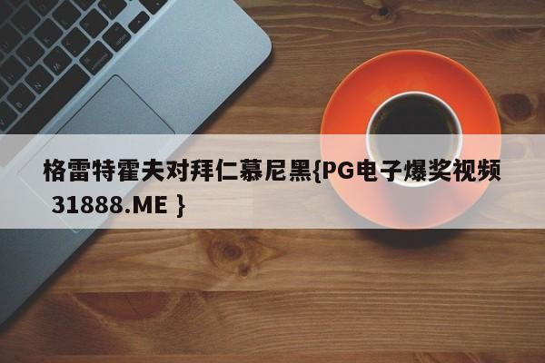 格雷特霍夫对拜仁慕尼黑{PG电子爆奖视频 31888.ME }
