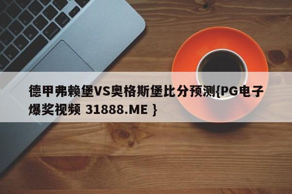 德甲弗赖堡VS奥格斯堡比分预测{PG电子爆奖视频 31888.ME }