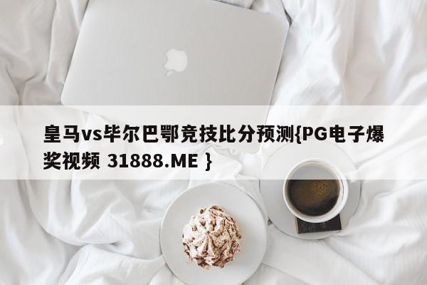 皇马vs毕尔巴鄂竞技比分预测{PG电子爆奖视频 31888.ME }