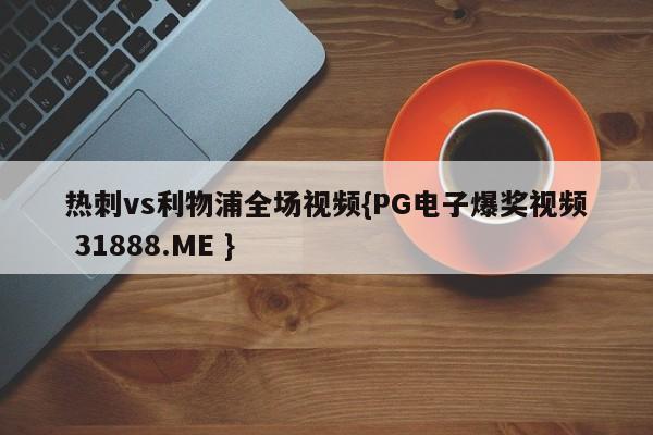 热刺vs利物浦全场视频{PG电子爆奖视频 31888.ME }