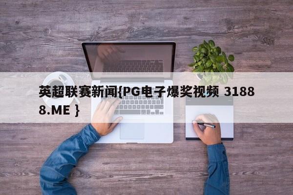 英超联赛新闻{PG电子爆奖视频 31888.ME }