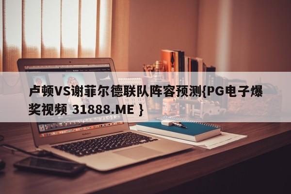 卢顿VS谢菲尔德联队阵容预测{PG电子爆奖视频 31888.ME }