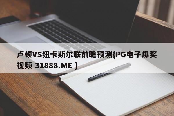 卢顿VS纽卡斯尔联前瞻预测{PG电子爆奖视频 31888.ME }