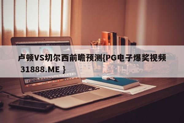 卢顿VS切尔西前瞻预测{PG电子爆奖视频 31888.ME }
