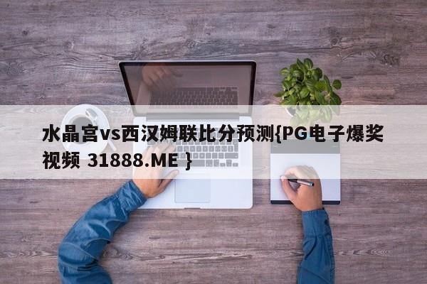 水晶宫vs西汉姆联比分预测{PG电子爆奖视频 31888.ME }