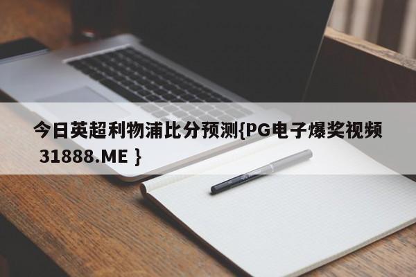 今日英超利物浦比分预测{PG电子爆奖视频 31888.ME }