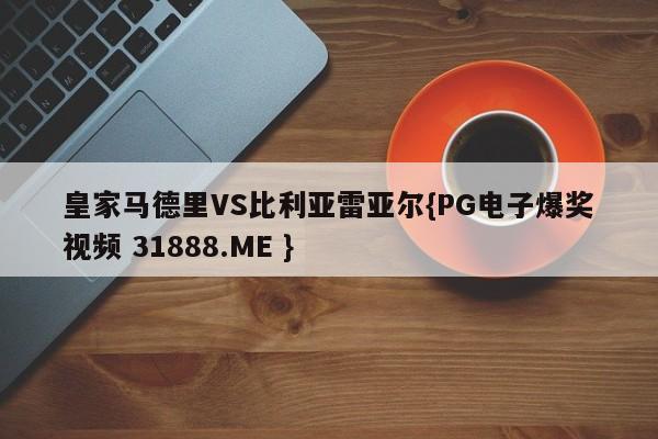 皇家马德里VS比利亚雷亚尔{PG电子爆奖视频 31888.ME }