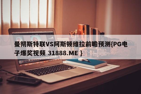 曼彻斯特联VS阿斯顿维拉前瞻预测{PG电子爆奖视频 31888.ME }