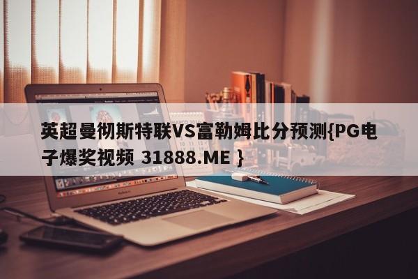 英超曼彻斯特联VS富勒姆比分预测{PG电子爆奖视频 31888.ME }