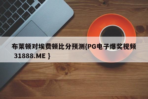 布莱顿对埃费顿比分预测{PG电子爆奖视频 31888.ME }
