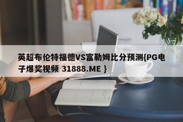 英超布伦特福德VS富勒姆比分预测{PG电子爆奖视频 31888.ME }