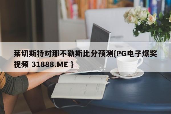 莱切斯特对那不勒斯比分预测{PG电子爆奖视频 31888.ME }
