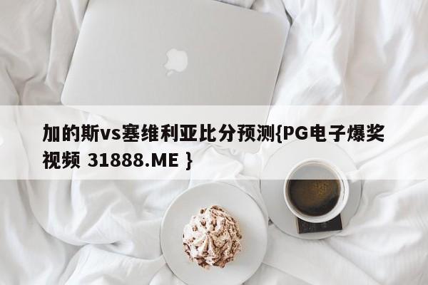 加的斯vs塞维利亚比分预测{PG电子爆奖视频 31888.ME }