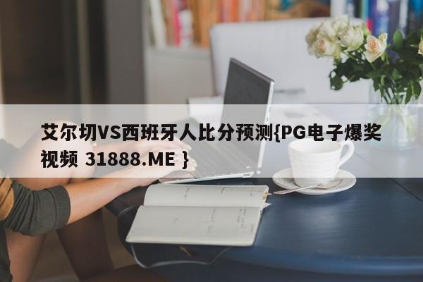 艾尔切VS西班牙人比分预测{PG电子爆奖视频 31888.ME }