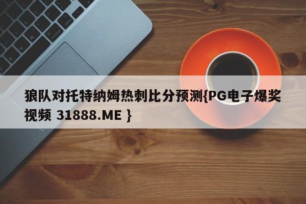 狼队对托特纳姆热刺比分预测{PG电子爆奖视频 31888.ME }