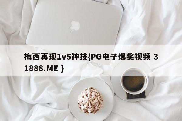梅西再现1v5神技{PG电子爆奖视频 31888.ME }