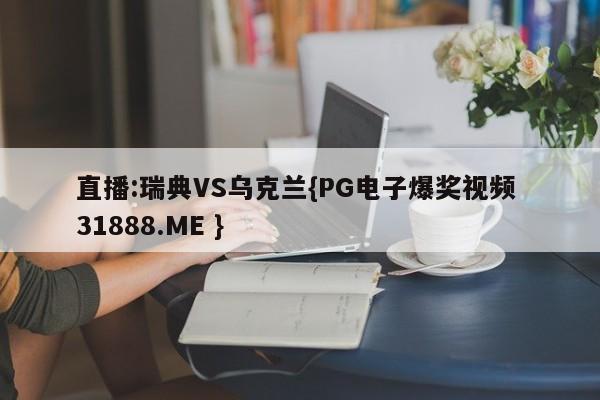 直播:瑞典VS乌克兰{PG电子爆奖视频 31888.ME }