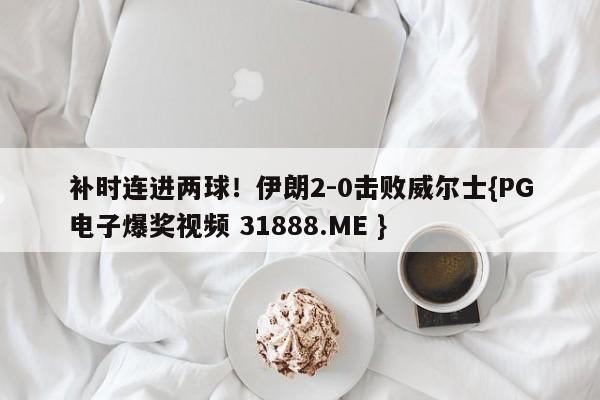 补时连进两球！伊朗2-0击败威尔士{PG电子爆奖视频 31888.ME }