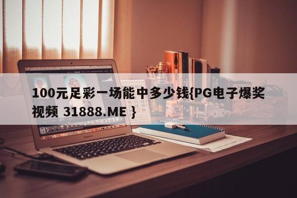 100元足彩一场能中多少钱{PG电子爆奖视频 31888.ME }